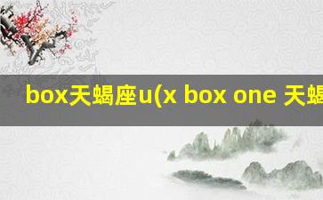 box天蝎座u(x box one 天蝎座)